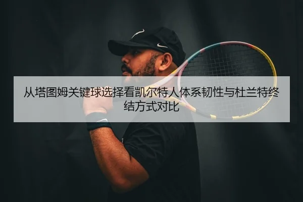 从塔图姆关键球选择看凯尔特人体系韧性与杜兰特终结方式对比