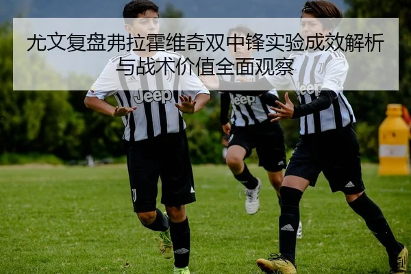 尤文复盘弗拉霍维奇双中锋实验成效解析与战术价值全面观察